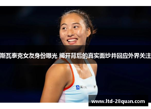 斯瓦泰克女友身份曝光 揭开背后的真实面纱并回应外界关注