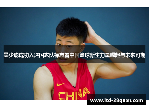吴少聪成功入选国家队标志着中国篮球新生力量崛起与未来可期
