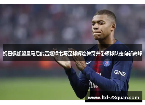 姆巴佩加盟皇马后能否继续书写足球辉煌传奇并带领球队走向新高峰