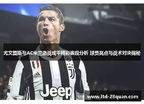 尤文图斯与AC米兰激战成平精彩表现分析 球员亮点与战术对决揭秘