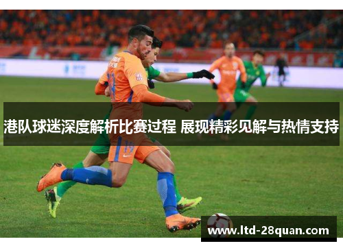 港队球迷深度解析比赛过程 展现精彩见解与热情支持