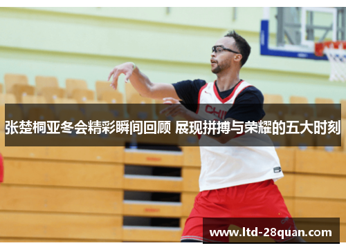 张楚桐亚冬会精彩瞬间回顾 展现拼搏与荣耀的五大时刻