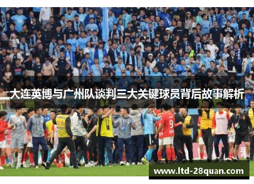 大连英博与广州队谈判三大关键球员背后故事解析