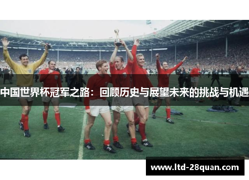中国世界杯冠军之路：回顾历史与展望未来的挑战与机遇