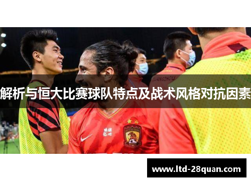解析与恒大比赛球队特点及战术风格对抗因素 解析与恒大比赛球队特点及战术风格对抗因素