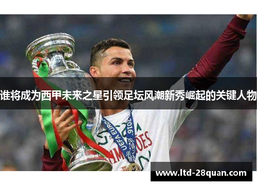谁将成为西甲未来之星引领足坛风潮新秀崛起的关键人物 谁将成为西甲未来之星引领足坛风潮新秀崛起的关键人物