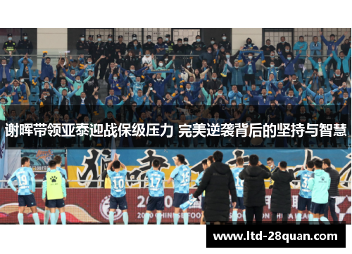 谢晖带领亚泰迎战保级压力 完美逆袭背后的坚持与智慧 谢晖带领亚泰迎战保级压力 完美逆袭背后的坚持与智慧