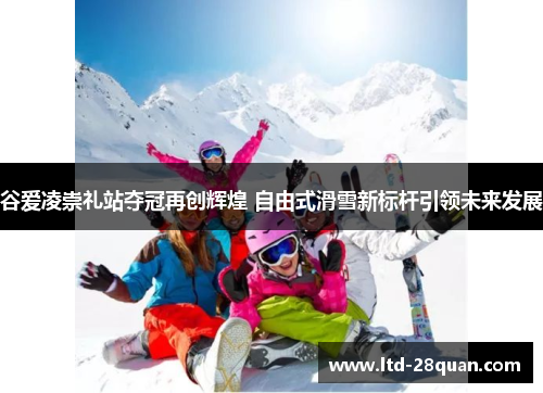 谷爱凌崇礼站夺冠再创辉煌 自由式滑雪新标杆引领未来发展 谷爱凌崇礼站夺冠再创辉煌 自由式滑雪新标杆引领未来发展