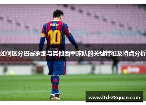 如何区分巴塞罗那与其他西甲球队的关键特征及特点分析 如何区分巴塞罗那与其他西甲球队的关键特征及特点分析