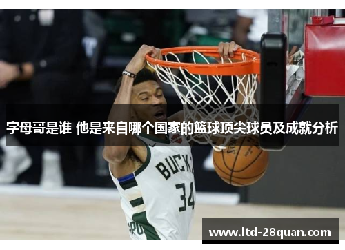 字母哥是谁 他是来自哪个国家的篮球顶尖球员及成就分析 字母哥是谁 他是来自哪个国家的篮球顶尖球员及成就分析