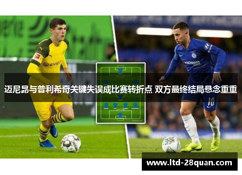 迈尼昂与普利希奇关键失误成比赛转折点 双方最终结局悬念重重