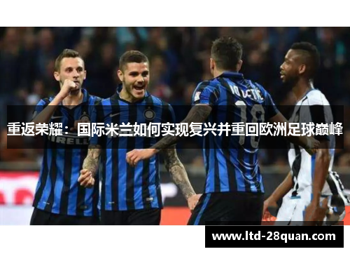 重返荣耀:国际米兰如何实现复兴并重回欧洲足球巅峰 重返荣耀:国际米兰如何实现复兴并重回欧洲足球巅峰