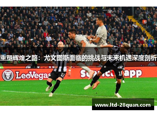 重塑辉煌之路:尤文图斯面临的挑战与未来机遇深度剖析 重塑辉煌之路:尤文图斯面临的挑战与未来机遇深度剖析