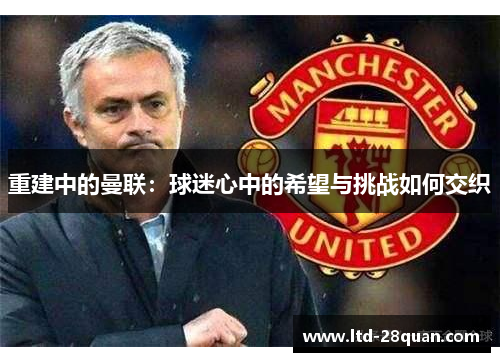 重建中的曼联:球迷心中的希望与挑战如何交织 重建中的曼联:球迷心中的希望与挑战如何交织