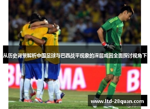 从历史背景解析中国足球与巴西战平现象的深层成因全面探讨视角下 从历史背景解析中国足球与巴西战平现象的深层成因全面探讨视角下