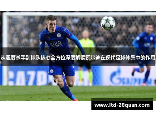 从速度杀手到球队核心全方位深度解读瓦尔迪在现代足球体系中的作用 从速度杀手到球队核心全方位深度解读瓦尔迪在现代足球体系中的作用
