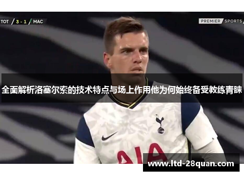 全面解析洛塞尔索的技术特点与场上作用他为何始终备受教练青睐 全面解析洛塞尔索的技术特点与场上作用他为何始终备受教练青睐