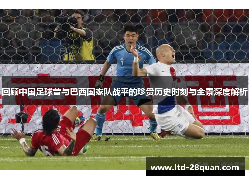 回顾中国足球曾与巴西国家队战平的珍贵历史时刻与全景深度解析