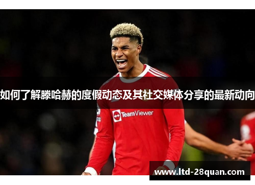 如何了解滕哈赫的度假动态及其社交媒体分享的最新动向