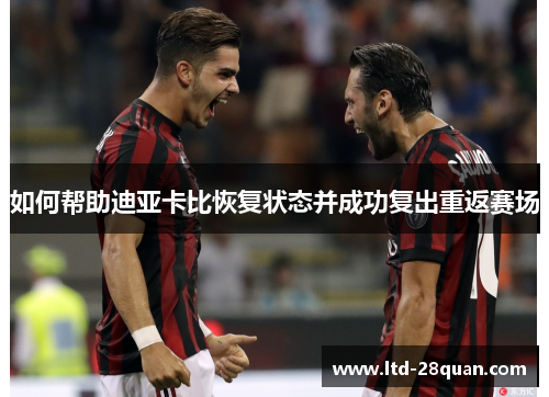 如何帮助迪亚卡比恢复状态并成功复出重返赛场 如何帮助迪亚卡比恢复状态并成功复出重返赛场