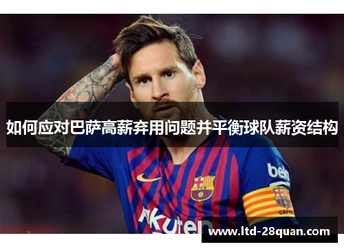 如何应对巴萨高薪弃用问题并平衡球队薪资结构 如何应对巴萨高薪弃用问题并平衡球队薪资结构