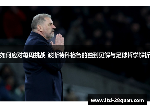 如何应对每周挑战 波斯特科格鲁的独到见解与足球哲学解析