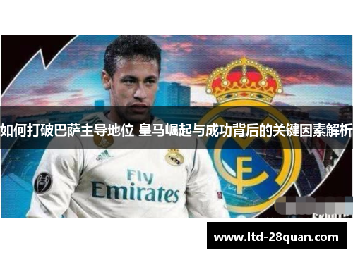 如何打破巴萨主导地位 皇马崛起与成功背后的关键因素解析 如何打破巴萨主导地位 皇马崛起与成功背后的关键因素解析