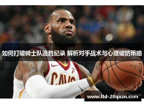 如何打破骑士队连胜纪录 解析对手战术与心理破防策略 如何打破骑士队连胜纪录 解析对手战术与心理破防策略