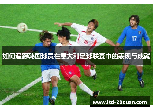 如何追踪韩国球员在意大利足球联赛中的表现与成就