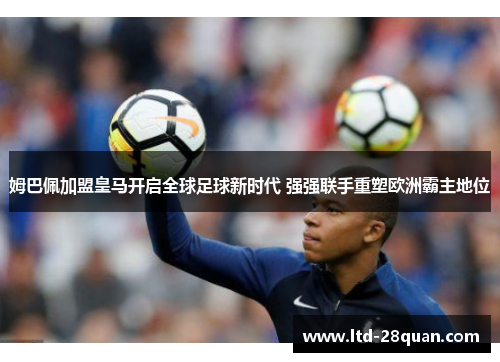 姆巴佩加盟皇马开启全球足球新时代 强强联手重塑欧洲霸主地位