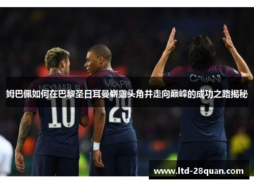 姆巴佩如何在巴黎圣日耳曼崭露头角并走向巅峰的成功之路揭秘