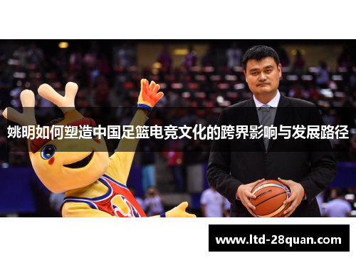 姚明如何塑造中国足篮电竞文化的跨界影响与发展路径