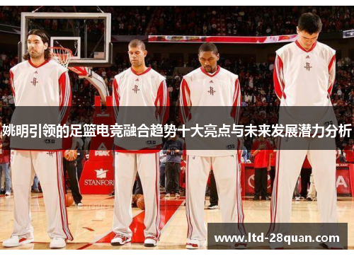 姚明引领的足篮电竞融合趋势十大亮点与未来发展潜力分析